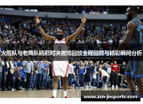 火箭队与老鹰队精彩对决微博回放全程回顾与精彩瞬间分析