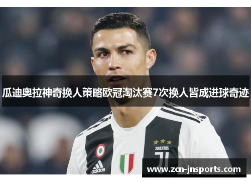 瓜迪奥拉神奇换人策略欧冠淘汰赛7次换人皆成进球奇迹